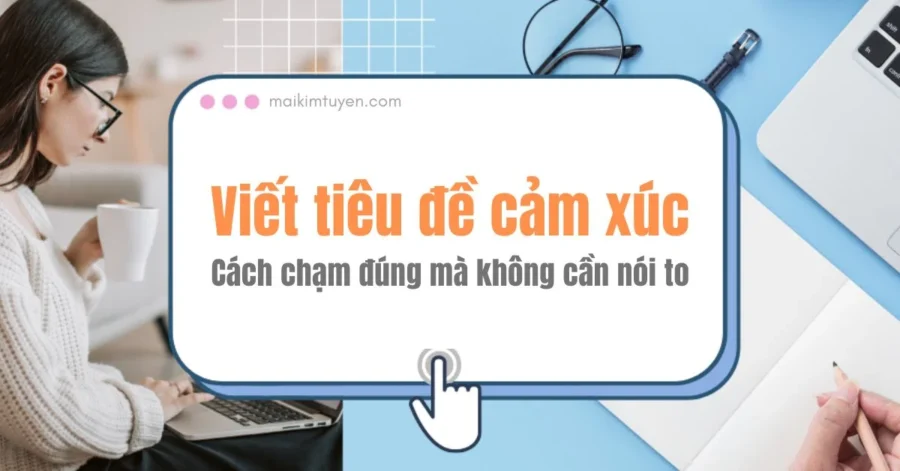 Viết tiêu đề cảm xúc – Cách chạm đúng người mà không cần nói to